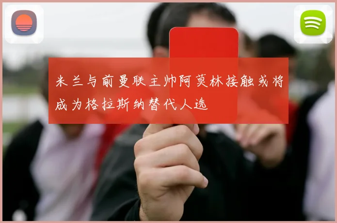 米兰与前曼联主帅阿莫林接触或将成为格拉斯纳替代人选