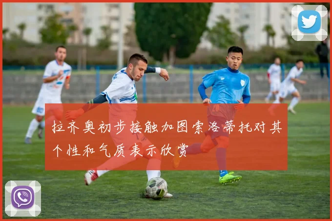 拉齐奥初步接触加图索洛蒂托对其个性和气质表示欣赏