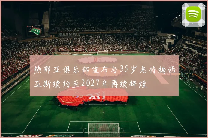 热那亚俱乐部宣布与35岁老将梅西亚斯续约至2027年再续辉煌