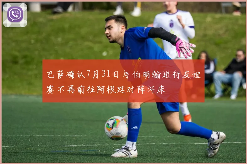 巴萨确认7月31日与伯明翰进行友谊赛不再前往阿根廷对阵河床