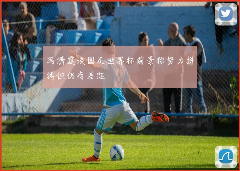 冯潇霆谈国足世界杯前景称努力拼搏但仍存差距