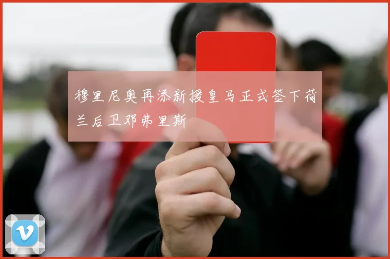 穆里尼奥再添新援皇马正式签下荷兰后卫邓弗里斯