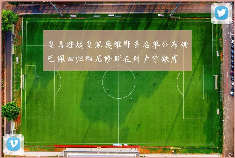 皇马迎战皇家奥维耶多名单公布姆巴佩回归维尼修斯在列卢宁缺席