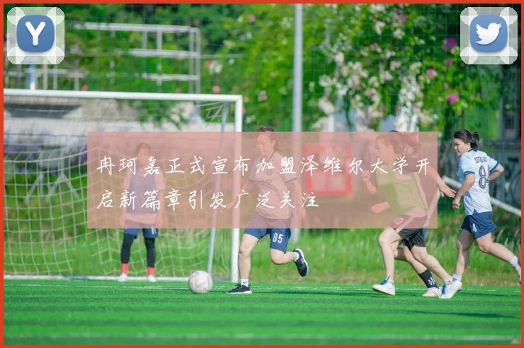冉珂嘉正式宣布加盟泽维尔大学开启新篇章引发广泛关注