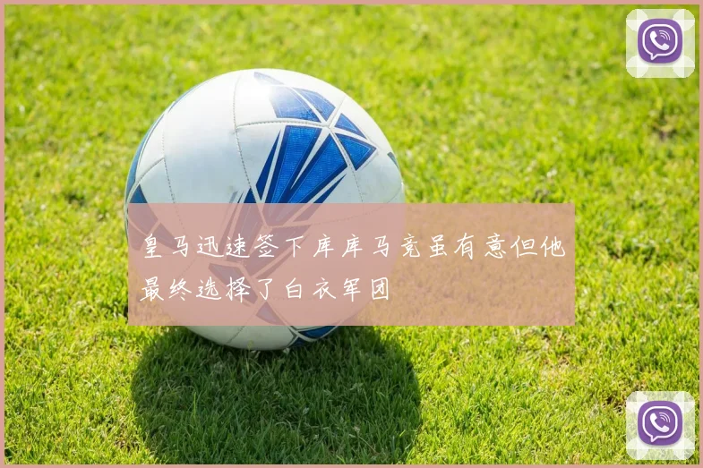 皇马迅速签下库库马竞虽有意但他最终选择了白衣军团