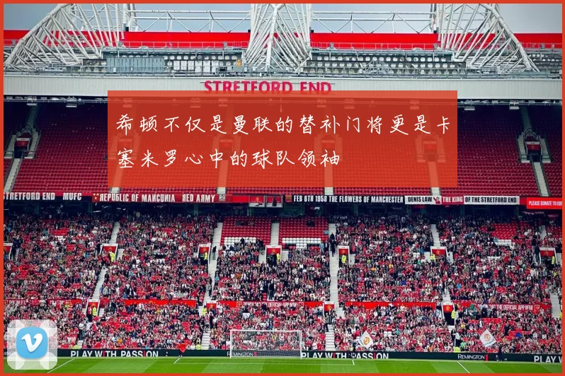 希顿不仅是曼联的替补门将更是卡塞米罗心中的球队领袖