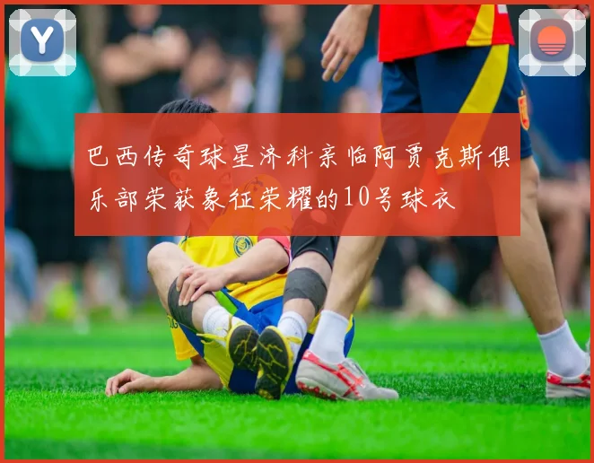 巴西传奇球星济科亲临阿贾克斯俱乐部荣获象征荣耀的10号球衣
