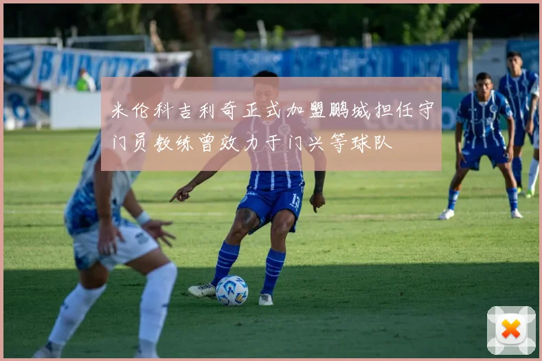 米伦科吉利奇正式加盟鹏城担任守门员教练曾效力于门兴等球队