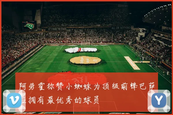 阿劳霍称赞小蜘蛛为顶级前锋巴萨应拥有最优秀的球员