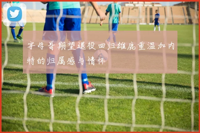 字母哥期望退役回归雄鹿重温加内特的归属感与情怀