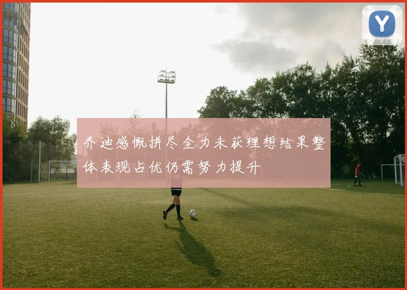 乔迪感慨拼尽全力未获理想结果整体表现占优仍需努力提升