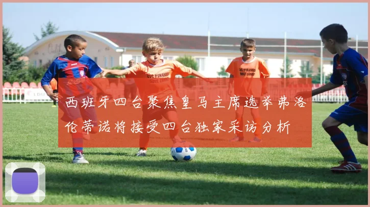 西班牙四台聚焦皇马主席选举弗洛伦蒂诺将接受四台独家采访分析