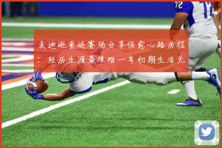麦迪逊重返赛场分享伤愈心路历程：经历生涯最艰难一年初期生活无法自理