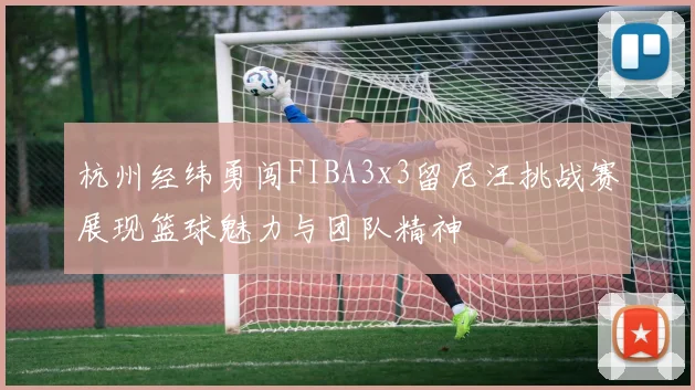 杭州经纬勇闯FIBA3x3留尼汪挑战赛展现篮球魅力与团队精神