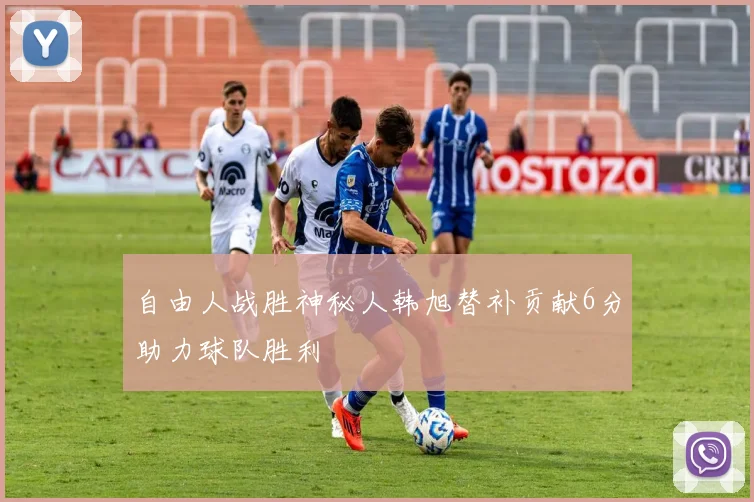 自由人战胜神秘人韩旭替补贡献6分助力球队胜利