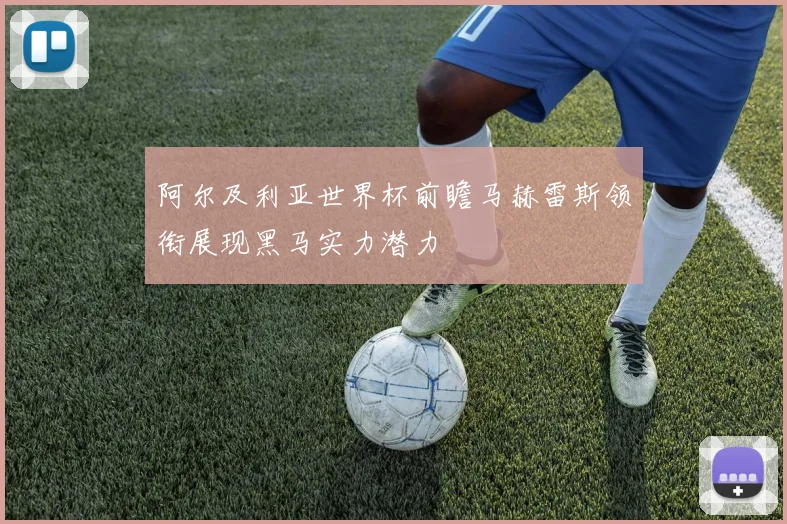 阿尔及利亚世界杯前瞻马赫雷斯领衔展现黑马实力潜力