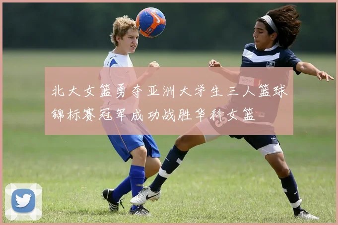 北大女篮勇夺亚洲大学生三人篮球锦标赛冠军成功战胜华科女篮