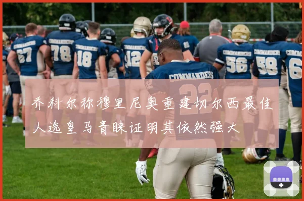 乔科尔称穆里尼奥重建切尔西最佳人选皇马青睐证明其依然强大