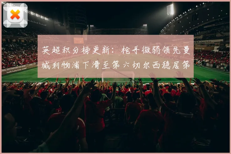 英超积分榜更新：枪手微弱领先曼城利物浦下滑至第六切尔西稳居第十