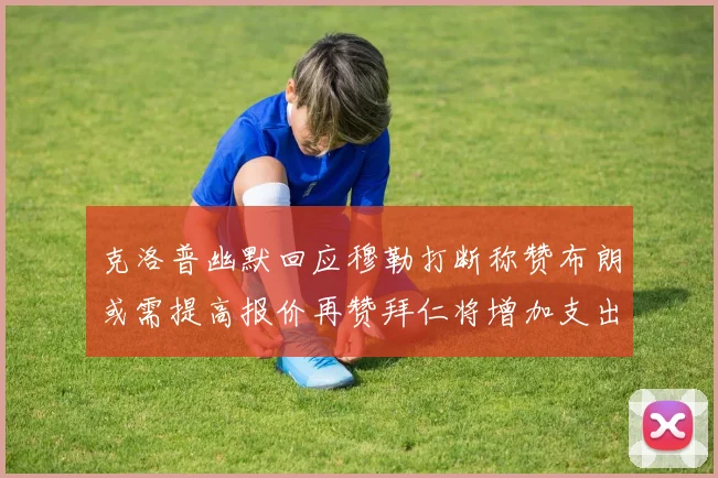 克洛普幽默回应穆勒打断称赞布朗或需提高报价再赞拜仁将增加支出