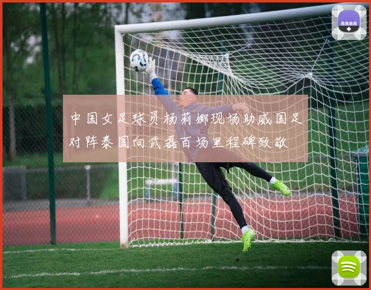 中国女足球员杨莉娜现场助威国足对阵泰国向武磊百场里程碑致敬