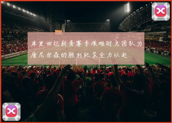 库里回忆新秀赛季艰难时光团队为唐尼尔森的胜利纪录全力以赴