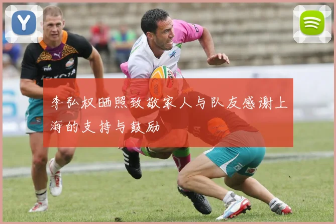 李弘权晒照致敬家人与队友感谢上海的支持与鼓励