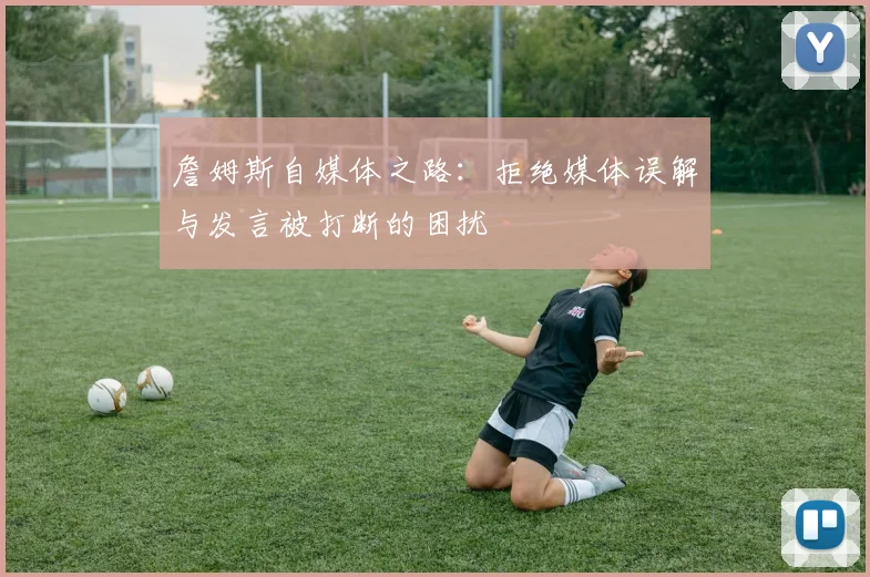 詹姆斯自媒体之路：拒绝媒体误解与发言被打断的困扰