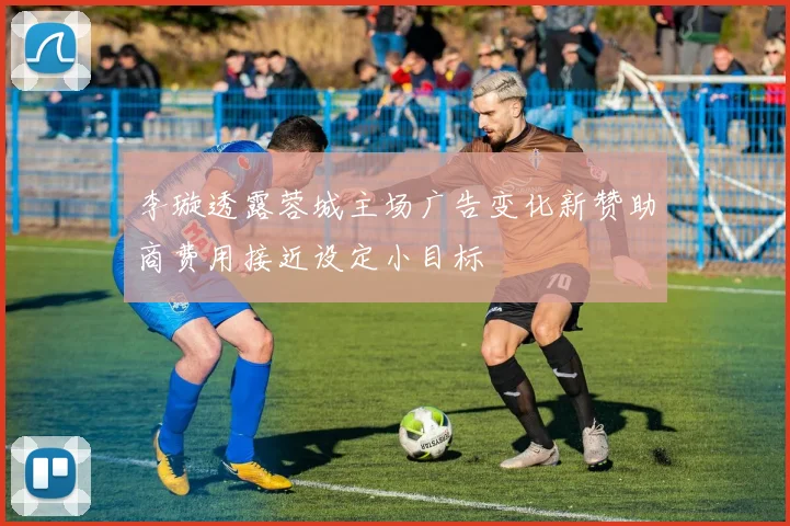 李璇透露蓉城主场广告变化新赞助商费用接近设定小目标