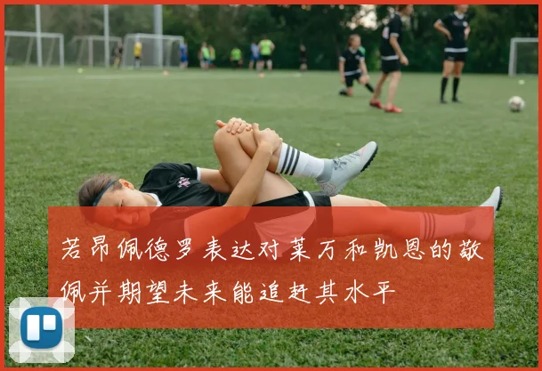 若昂佩德罗表达对莱万和凯恩的敬佩并期望未来能追赶其水平