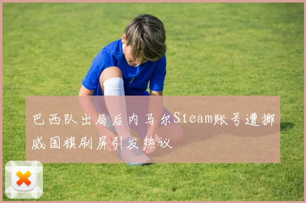 巴西队出局后内马尔Steam账号遭挪威国旗刷屏引发热议