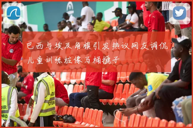 巴西与埃及角旗引发热议网友调侃儿童训练桩像马桶搋子