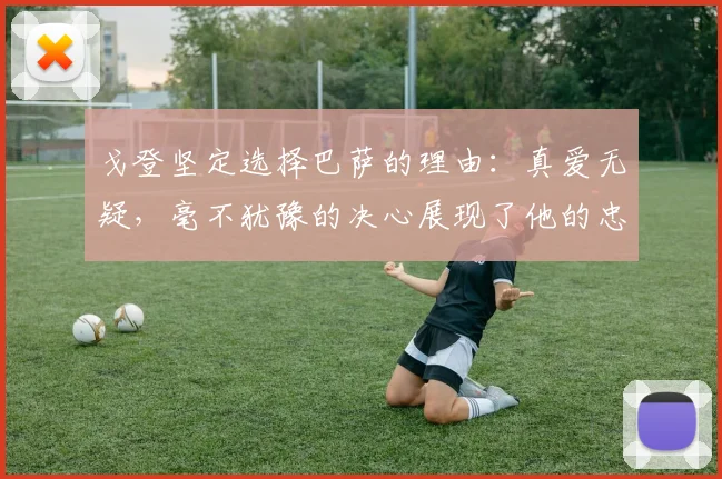 戈登坚定选择巴萨的理由：真爱无疑，毫不犹豫的决心展现了他的忠诚