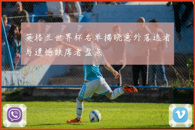 英格兰世界杯名单揭晓意外落选者与遗憾缺席者盘点