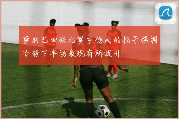 萨利巴回顾比赛中德尚的指导强调冷静下半场表现有所提升
